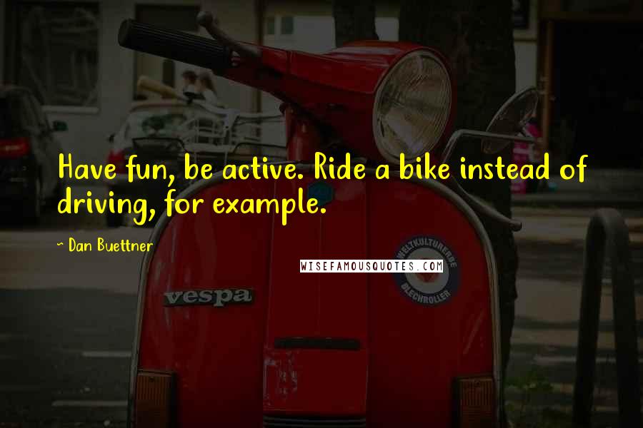 Dan Buettner Quotes: Have fun, be active. Ride a bike instead of driving, for example.