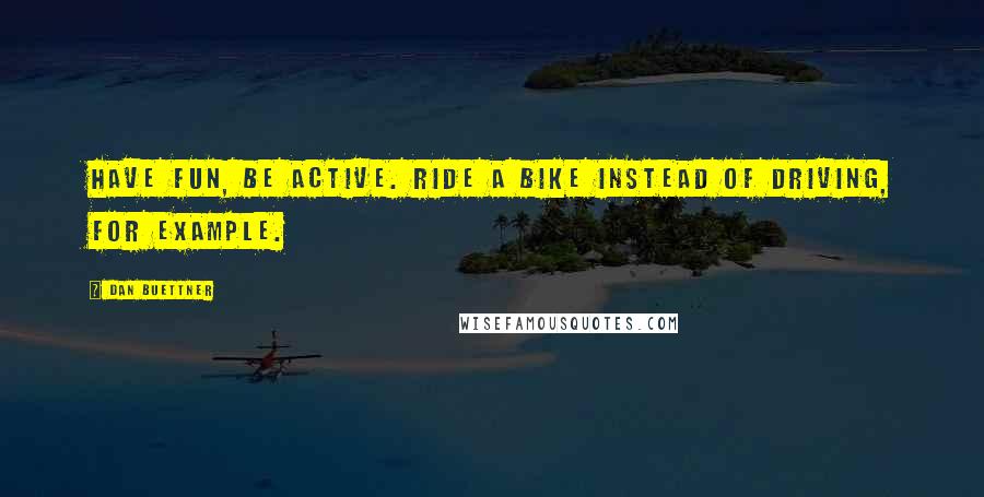 Dan Buettner Quotes: Have fun, be active. Ride a bike instead of driving, for example.