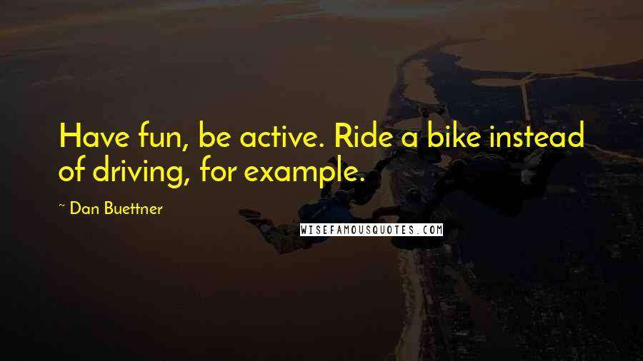 Dan Buettner Quotes: Have fun, be active. Ride a bike instead of driving, for example.