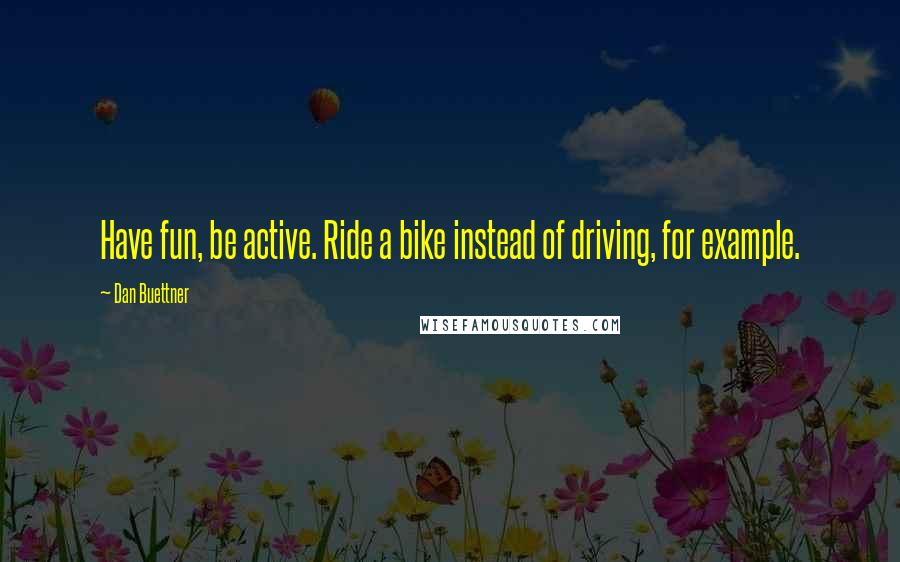 Dan Buettner Quotes: Have fun, be active. Ride a bike instead of driving, for example.