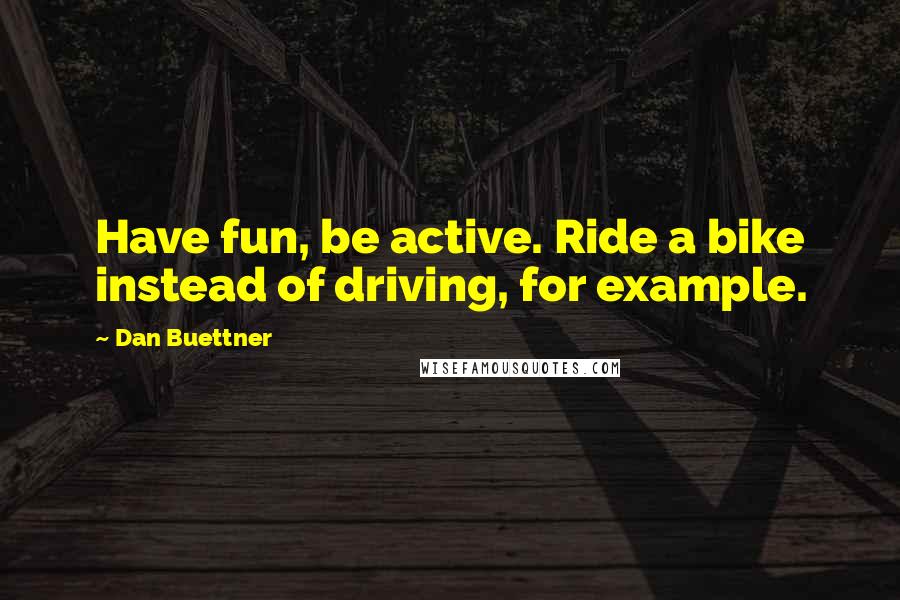 Dan Buettner Quotes: Have fun, be active. Ride a bike instead of driving, for example.