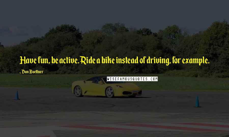 Dan Buettner Quotes: Have fun, be active. Ride a bike instead of driving, for example.