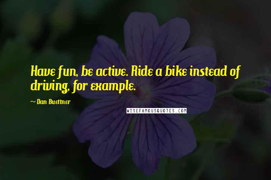 Dan Buettner Quotes: Have fun, be active. Ride a bike instead of driving, for example.