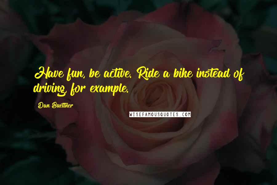 Dan Buettner Quotes: Have fun, be active. Ride a bike instead of driving, for example.