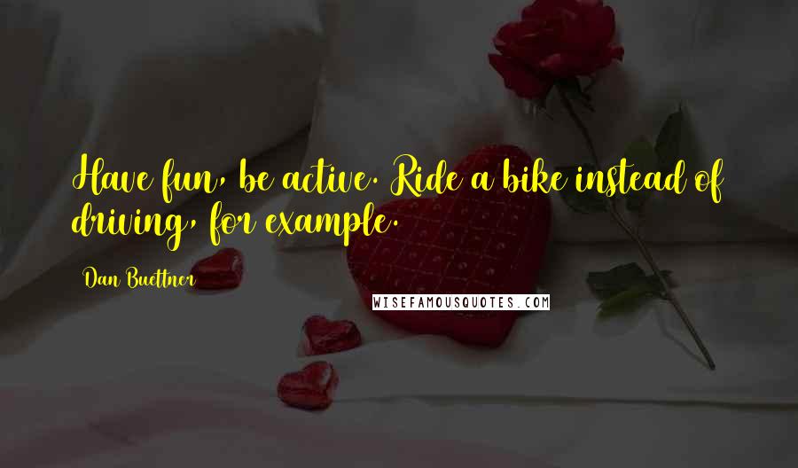 Dan Buettner Quotes: Have fun, be active. Ride a bike instead of driving, for example.