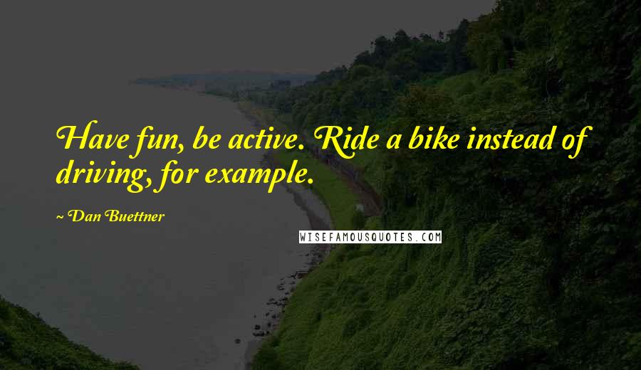 Dan Buettner Quotes: Have fun, be active. Ride a bike instead of driving, for example.