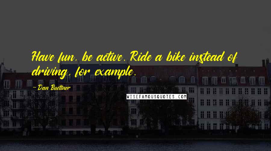 Dan Buettner Quotes: Have fun, be active. Ride a bike instead of driving, for example.