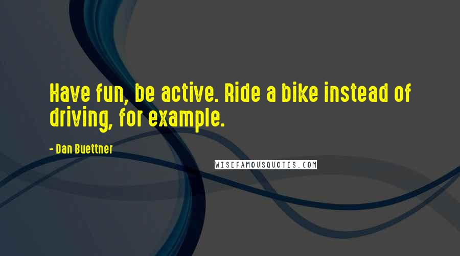 Dan Buettner Quotes: Have fun, be active. Ride a bike instead of driving, for example.