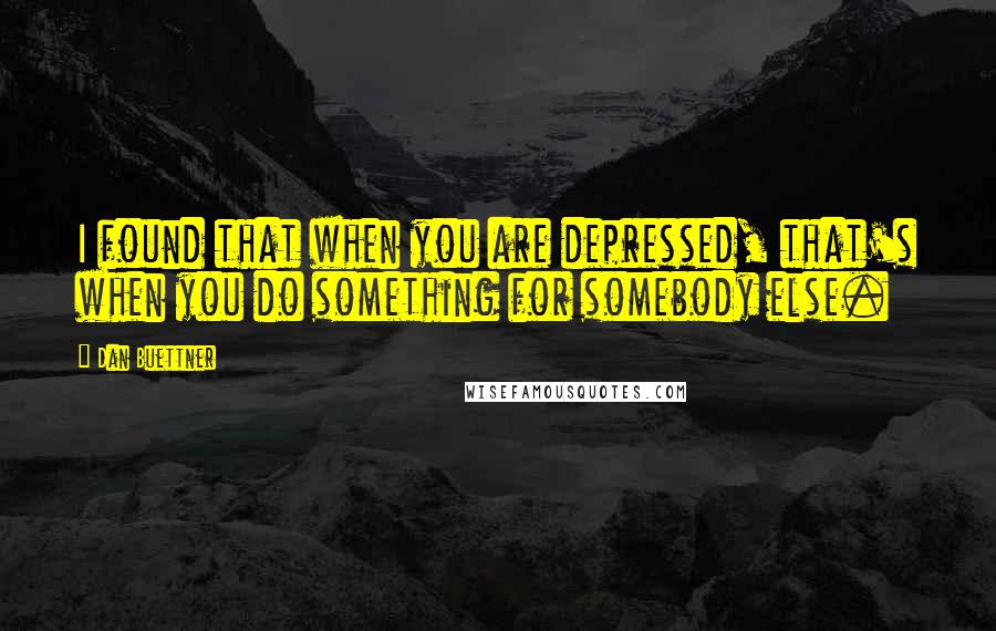 Dan Buettner Quotes: I found that when you are depressed, that's when you do something for somebody else.