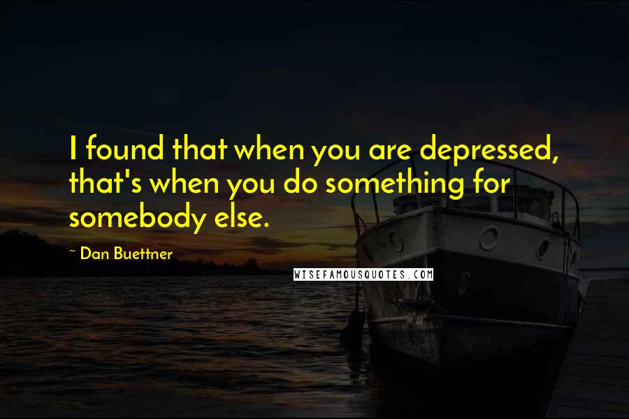 Dan Buettner Quotes: I found that when you are depressed, that's when you do something for somebody else.