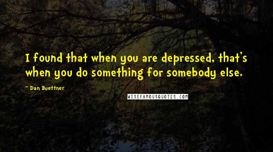 Dan Buettner Quotes: I found that when you are depressed, that's when you do something for somebody else.