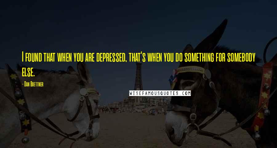 Dan Buettner Quotes: I found that when you are depressed, that's when you do something for somebody else.