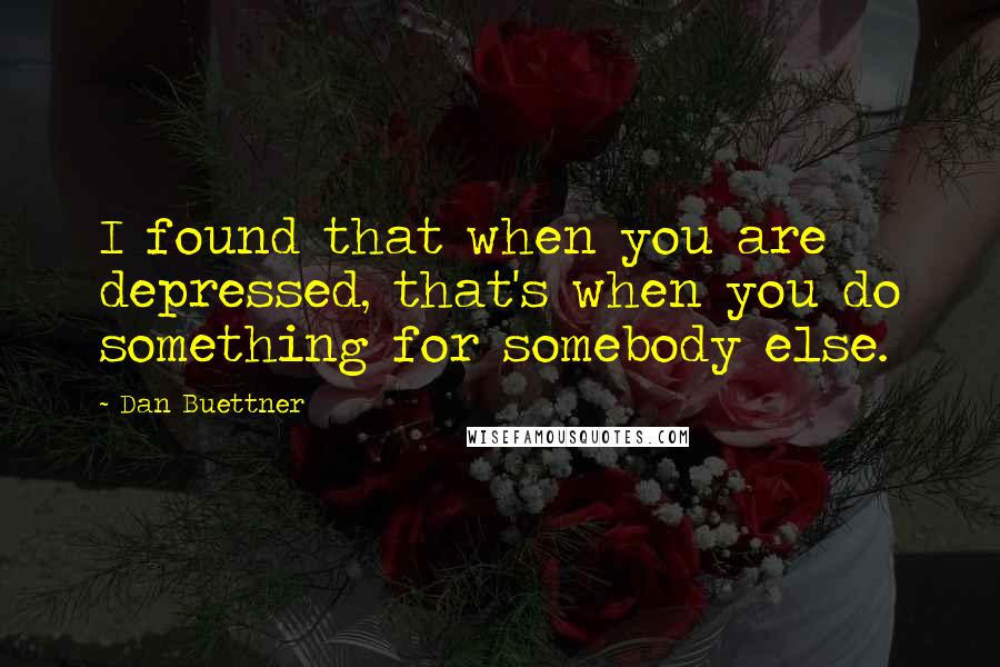 Dan Buettner Quotes: I found that when you are depressed, that's when you do something for somebody else.