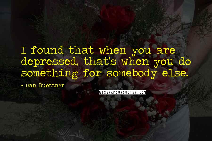 Dan Buettner Quotes: I found that when you are depressed, that's when you do something for somebody else.