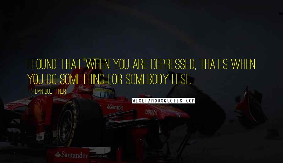Dan Buettner Quotes: I found that when you are depressed, that's when you do something for somebody else.