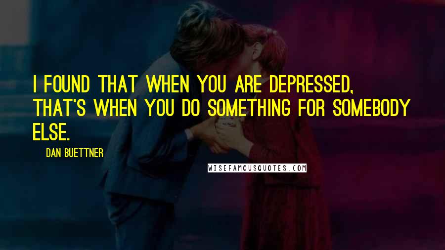 Dan Buettner Quotes: I found that when you are depressed, that's when you do something for somebody else.