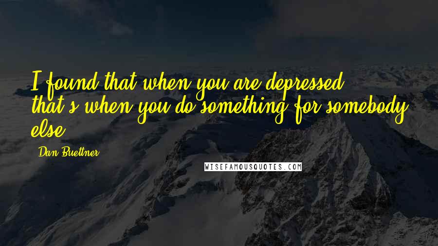 Dan Buettner Quotes: I found that when you are depressed, that's when you do something for somebody else.