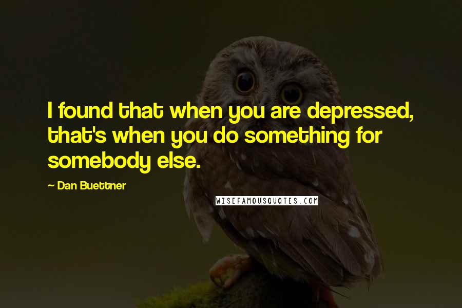 Dan Buettner Quotes: I found that when you are depressed, that's when you do something for somebody else.