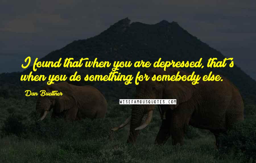 Dan Buettner Quotes: I found that when you are depressed, that's when you do something for somebody else.