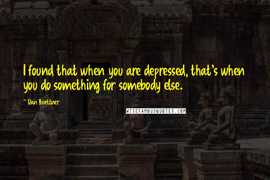 Dan Buettner Quotes: I found that when you are depressed, that's when you do something for somebody else.