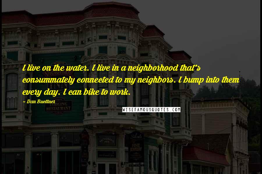 Dan Buettner Quotes: I live on the water. I live in a neighborhood that's consummately connected to my neighbors. I bump into them every day. I can bike to work.
