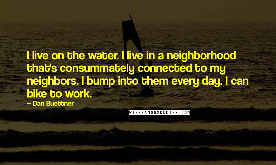 Dan Buettner Quotes: I live on the water. I live in a neighborhood that's consummately connected to my neighbors. I bump into them every day. I can bike to work.