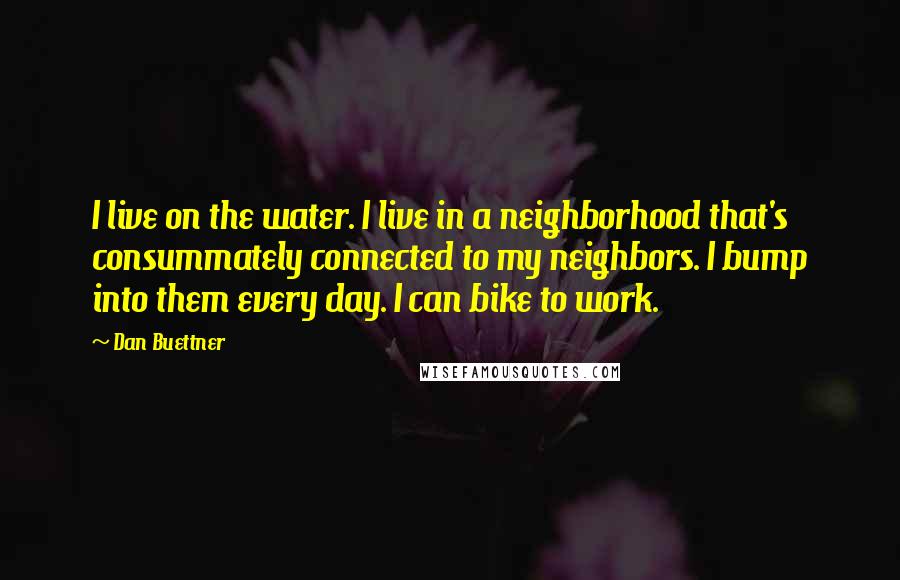 Dan Buettner Quotes: I live on the water. I live in a neighborhood that's consummately connected to my neighbors. I bump into them every day. I can bike to work.