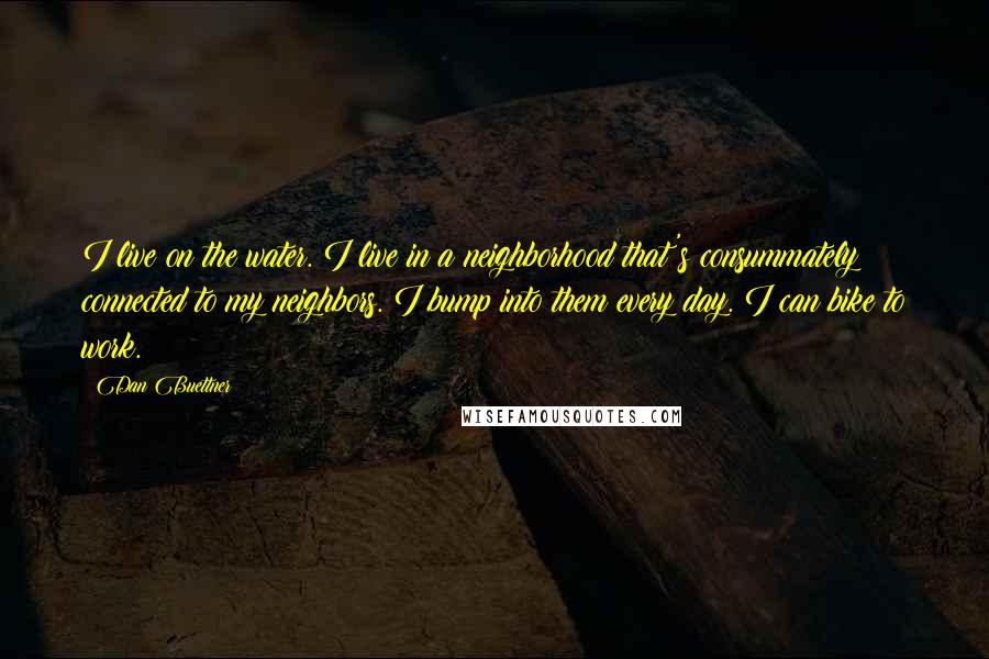 Dan Buettner Quotes: I live on the water. I live in a neighborhood that's consummately connected to my neighbors. I bump into them every day. I can bike to work.