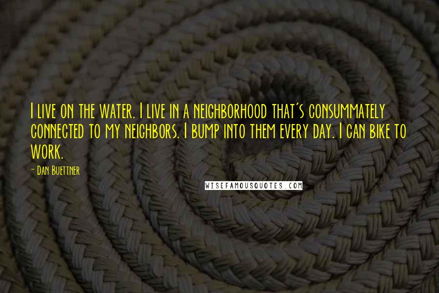 Dan Buettner Quotes: I live on the water. I live in a neighborhood that's consummately connected to my neighbors. I bump into them every day. I can bike to work.