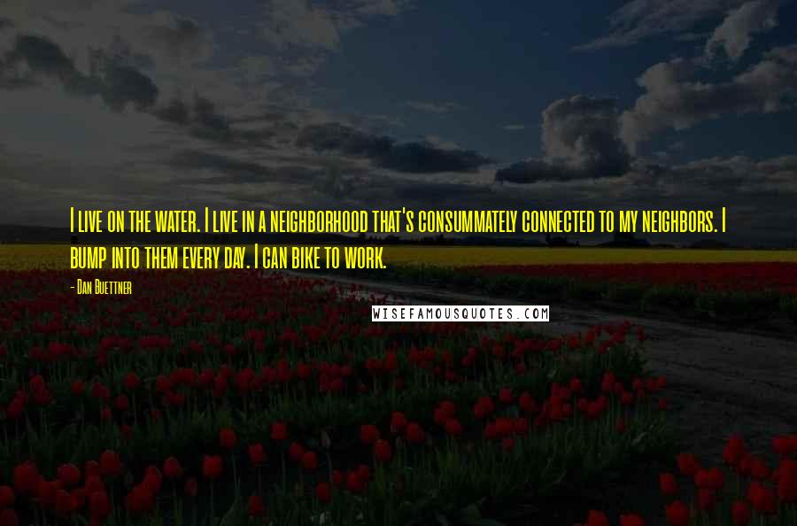 Dan Buettner Quotes: I live on the water. I live in a neighborhood that's consummately connected to my neighbors. I bump into them every day. I can bike to work.