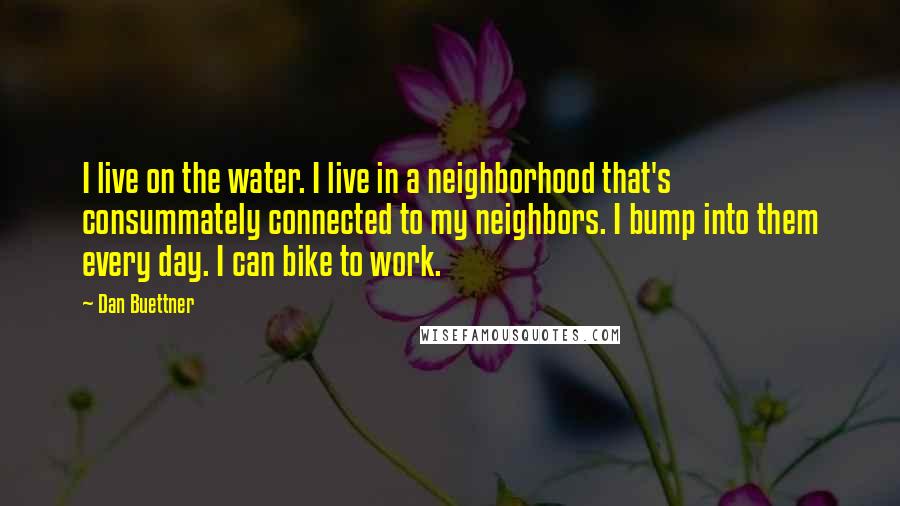 Dan Buettner Quotes: I live on the water. I live in a neighborhood that's consummately connected to my neighbors. I bump into them every day. I can bike to work.