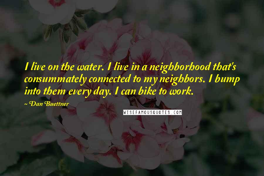 Dan Buettner Quotes: I live on the water. I live in a neighborhood that's consummately connected to my neighbors. I bump into them every day. I can bike to work.