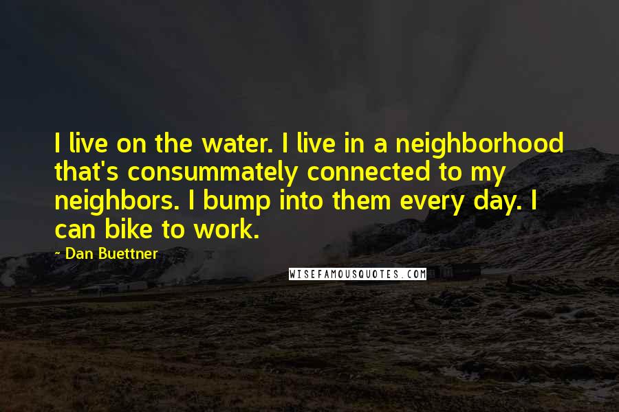 Dan Buettner Quotes: I live on the water. I live in a neighborhood that's consummately connected to my neighbors. I bump into them every day. I can bike to work.