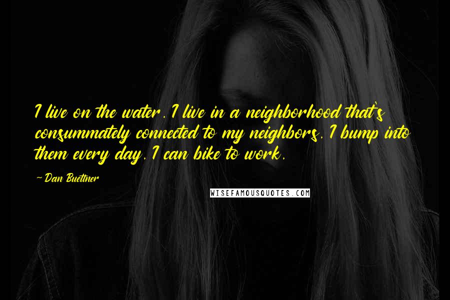 Dan Buettner Quotes: I live on the water. I live in a neighborhood that's consummately connected to my neighbors. I bump into them every day. I can bike to work.