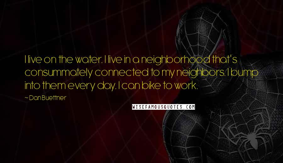 Dan Buettner Quotes: I live on the water. I live in a neighborhood that's consummately connected to my neighbors. I bump into them every day. I can bike to work.