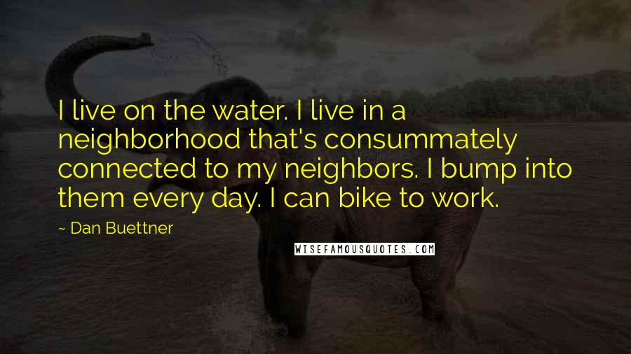 Dan Buettner Quotes: I live on the water. I live in a neighborhood that's consummately connected to my neighbors. I bump into them every day. I can bike to work.