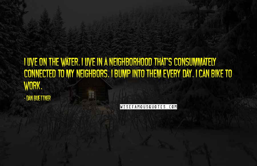 Dan Buettner Quotes: I live on the water. I live in a neighborhood that's consummately connected to my neighbors. I bump into them every day. I can bike to work.