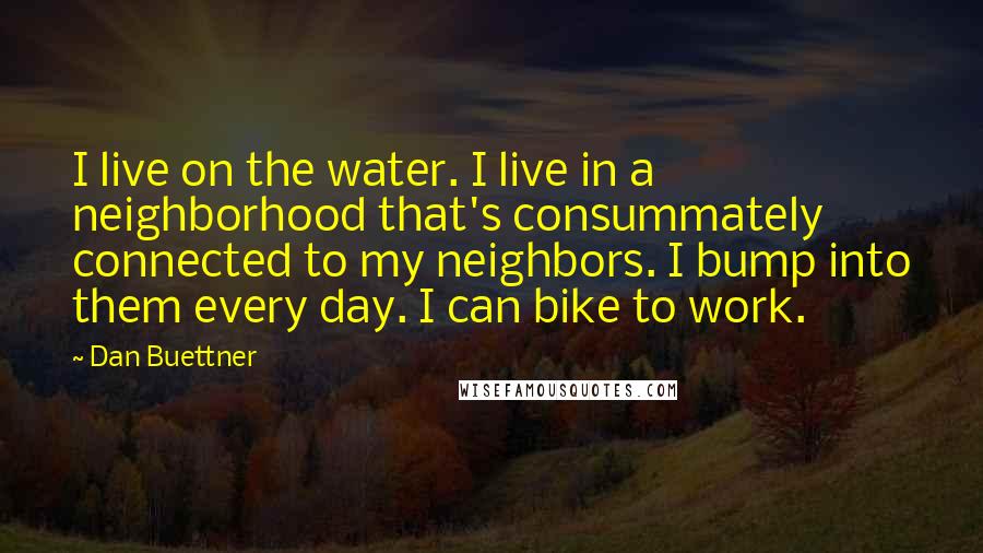 Dan Buettner Quotes: I live on the water. I live in a neighborhood that's consummately connected to my neighbors. I bump into them every day. I can bike to work.
