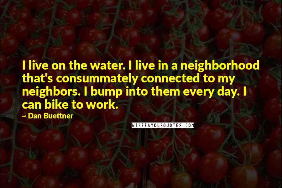 Dan Buettner Quotes: I live on the water. I live in a neighborhood that's consummately connected to my neighbors. I bump into them every day. I can bike to work.