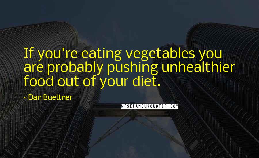 Dan Buettner Quotes: If you're eating vegetables you are probably pushing unhealthier food out of your diet.