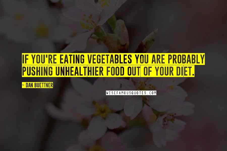 Dan Buettner Quotes: If you're eating vegetables you are probably pushing unhealthier food out of your diet.