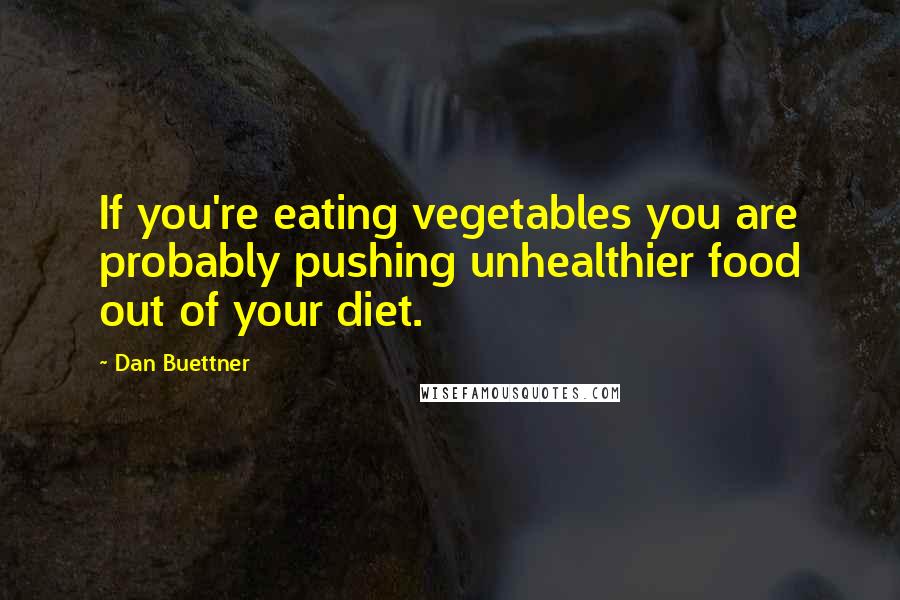 Dan Buettner Quotes: If you're eating vegetables you are probably pushing unhealthier food out of your diet.