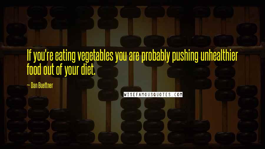 Dan Buettner Quotes: If you're eating vegetables you are probably pushing unhealthier food out of your diet.