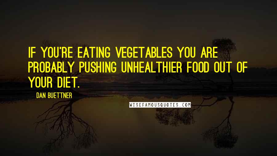 Dan Buettner Quotes: If you're eating vegetables you are probably pushing unhealthier food out of your diet.