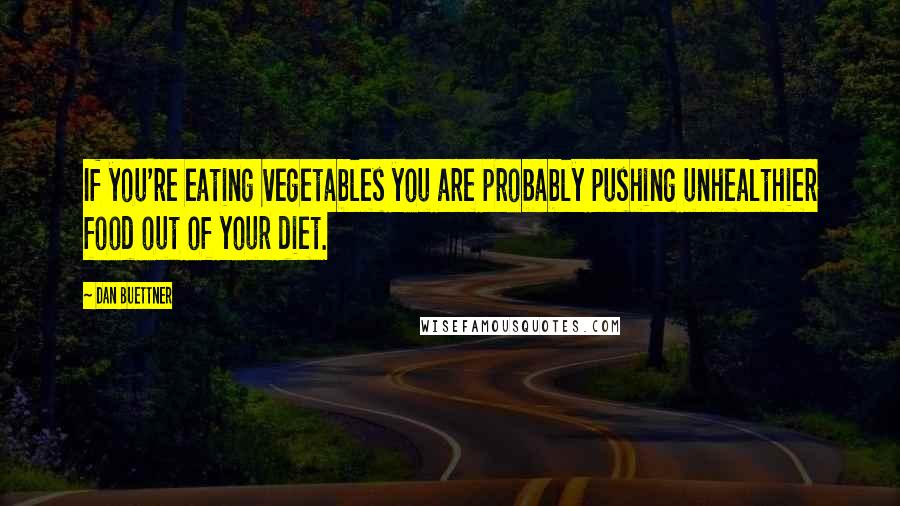 Dan Buettner Quotes: If you're eating vegetables you are probably pushing unhealthier food out of your diet.