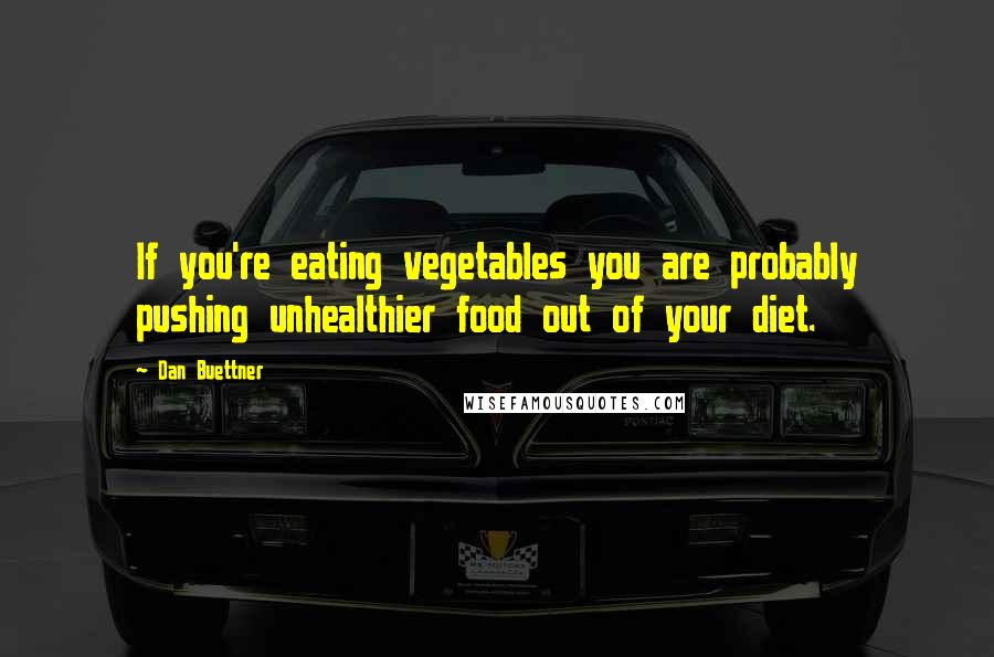 Dan Buettner Quotes: If you're eating vegetables you are probably pushing unhealthier food out of your diet.