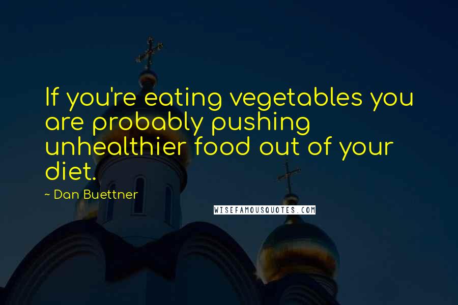 Dan Buettner Quotes: If you're eating vegetables you are probably pushing unhealthier food out of your diet.