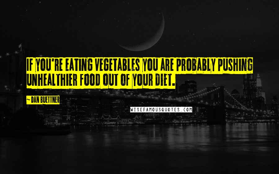 Dan Buettner Quotes: If you're eating vegetables you are probably pushing unhealthier food out of your diet.