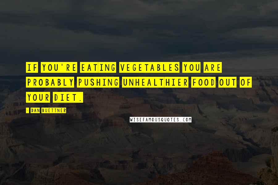 Dan Buettner Quotes: If you're eating vegetables you are probably pushing unhealthier food out of your diet.