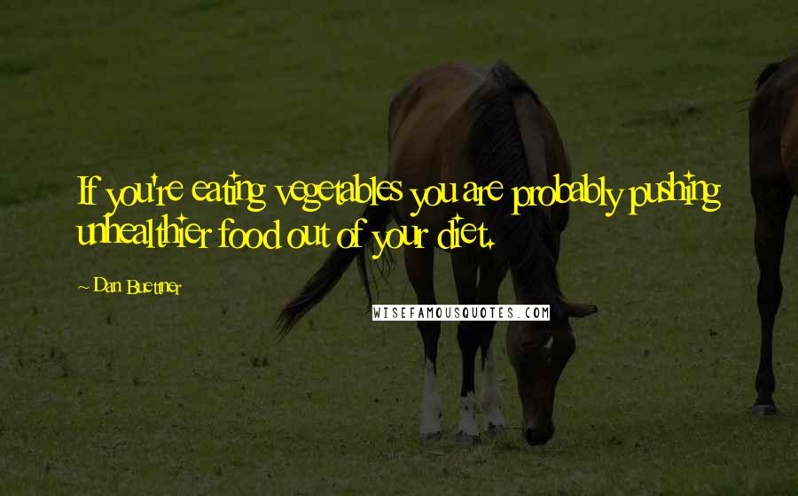 Dan Buettner Quotes: If you're eating vegetables you are probably pushing unhealthier food out of your diet.